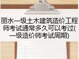 丽水一级土木建筑造价工程师考试通常多久可以考过(一级造价师考试周期)