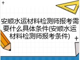 安顺水运材料检测师报考需要什么具体条件(安顺水运材料检测师报考条件)