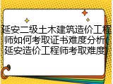 延安二级土木建筑造价工程师如何考取证书难度分析(延安造价工程师考取难度)