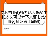 安顺执业药师考试大概多少钱多久可以考下来证书(安顺药师证费用周期)