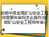 安顺中级金属矿山安全工程师需要年审吗怎么操作(安顺矿山安全工程师年审)