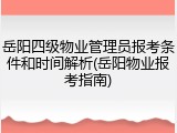 岳阳四级物业管理员报考条件和时间解析(岳阳物业报考指南)