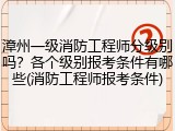 漳州一级消防工程师分级别吗？各个级别报考条件有哪些(消防工程师报考条件)