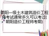 朝阳一级土木建筑造价工程师考试通常多久可以考过(朝阳造价工程师考期)