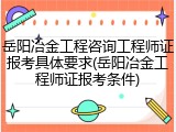 岳阳冶金工程咨询工程师证报考具体要求(岳阳冶金工程师证报考条件)