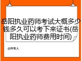 岳阳执业药师考试大概多少钱多久可以考下来证书(岳阳执业药师费用时间)