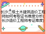 长沙二级土木建筑造价工程师如何考取证书难度分析(长沙造价工程师考证难度)