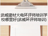 武威建材火电环评师培训学校哪里好(武威环评师培训)
