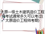 太原一级土木建筑造价工程师考试通常多久可以考过(太原造价工程师考期)