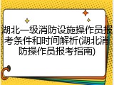 湖北一级消防设施操作员报考条件和时间解析(湖北消防操作员报考指南)