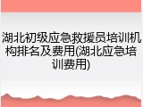 湖北初级应急救援员培训机构排名及费用(湖北应急培训费用)