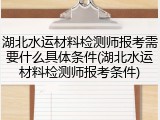 湖北水运材料检测师报考需要什么具体条件(湖北水运材料检测师报考条件)