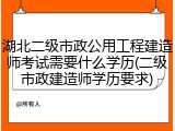 湖北二级市政公用工程建造师考试需要什么学历(二级市政建造师学历要求)