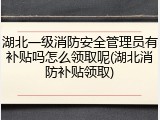 湖北一级消防安全管理员有补贴吗怎么领取呢(湖北消防补贴领取)