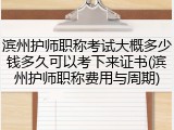 滨州护师职称考试大概多少钱多久可以考下来证书(滨州护师职称费用与周期)