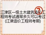 江津区一级土木建筑造价工程师考试通常多久可以考过(江津造价工程师考期)