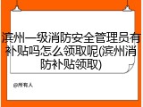 滨州一级消防安全管理员有补贴吗怎么领取呢(滨州消防补贴领取)