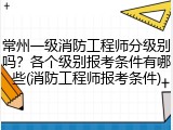 常州一级消防工程师分级别吗？各个级别报考条件有哪些(消防工程师报考条件)