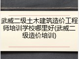 武威二级土木建筑造价工程师培训学校哪里好(武威二级造价培训)