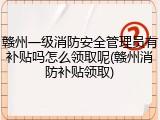 赣州一级消防安全管理员有补贴吗怎么领取呢(赣州消防补贴领取)