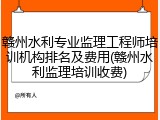 赣州水利专业监理工程师培训机构排名及费用(赣州水利监理培训收费)