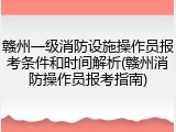 赣州一级消防设施操作员报考条件和时间解析(赣州消防操作员报考指南)