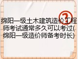 绵阳一级土木建筑造价工程师考试通常多久可以考过(绵阳一级造价师备考时长)