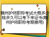 赣州护师职称考试大概多少钱多久可以考下来证书(赣州护师职称考期费用)