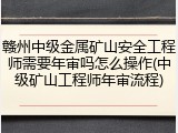 赣州中级金属矿山安全工程师需要年审吗怎么操作(中级矿山工程师年审流程)