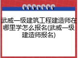 武威一级建筑工程建造师在哪里学怎么报名(武威一级建造师报名)