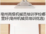 亳州高级机械员培训学校哪里好(亳州机械员培训优选)