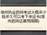 亳州执业药师考试大概多少钱多久可以考下来证书(亳州药师证费用周期)