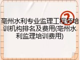 亳州水利专业监理工程师培训机构排名及费用(亳州水利监理培训费用)
