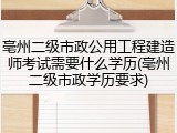 亳州二级市政公用工程建造师考试需要什么学历(亳州二级市政学历要求)