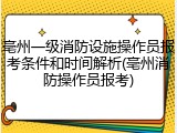 亳州一级消防设施操作员报考条件和时间解析(亳州消防操作员报考)