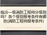 临汾一级消防工程师分级别吗？各个级别报考条件有哪些(消防工程师报考条件)