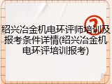 绍兴冶金机电环评师培训及报考条件详情(绍兴冶金机电环评培训报考)