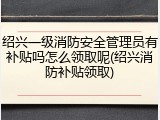 绍兴一级消防安全管理员有补贴吗怎么领取呢(绍兴消防补贴领取)