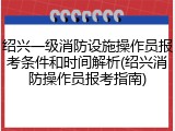 绍兴一级消防设施操作员报考条件和时间解析(绍兴消防操作员报考指南)