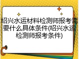 绍兴水运材料检测师报考需要什么具体条件(绍兴水运检测师报考条件)