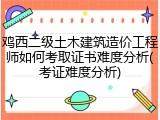 鸡西二级土木建筑造价工程师如何考取证书难度分析(考证难度分析)