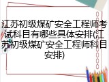 江苏初级煤矿安全工程师考试科目有哪些具体安排(江苏初级煤矿安全工程师科目安排)