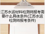 江苏水运材料检测师报考需要什么具体条件(江苏水运检测师报考条件)