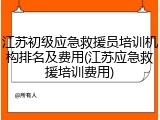 江苏初级应急救援员培训机构排名及费用(江苏应急救援培训费用)