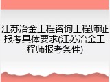 江苏冶金工程咨询工程师证报考具体要求(江苏冶金工程师报考条件)