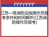 江苏一级消防设施操作员报考条件和时间解析(江苏消防操作员报考)