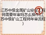 江苏中级金属矿山安全工程师需要年审吗怎么操作(江苏中级矿山工程师年审流程)