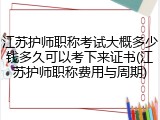江苏护师职称考试大概多少钱多久可以考下来证书(江苏护师职称费用与周期)