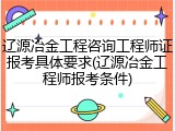 辽源冶金工程咨询工程师证报考具体要求(辽源冶金工程师报考条件)