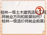 桂林一级土木建筑造价工程师就业方向和前景如何？(桂林一级造价师就业前景)